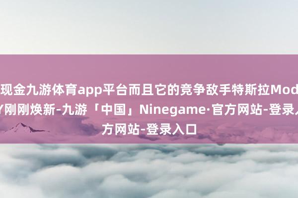 现金九游体育app平台而且它的竞争敌手特斯拉Model Y刚刚焕新-九游「中国」Ninegame·官方网站-登录入口