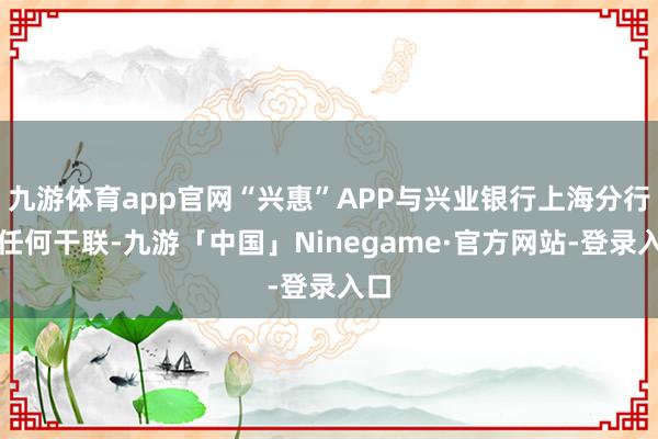 九游体育app官网“兴惠”APP与兴业银行上海分行无任何干联-九游「中国」Ninegame·官方网站-登录入口