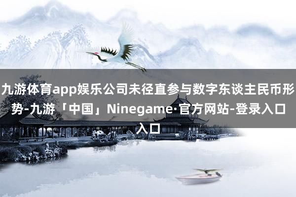 九游体育app娱乐公司未径直参与数字东谈主民币形势-九游「中国」Ninegame·官方网站-登录入口