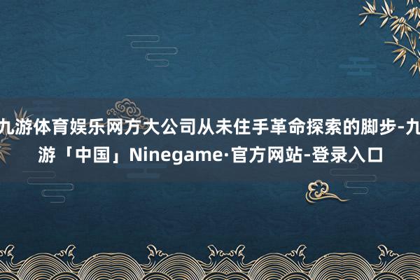 九游体育娱乐网方大公司从未住手革命探索的脚步-九游「中国」Ninegame·官方网站-登录入口