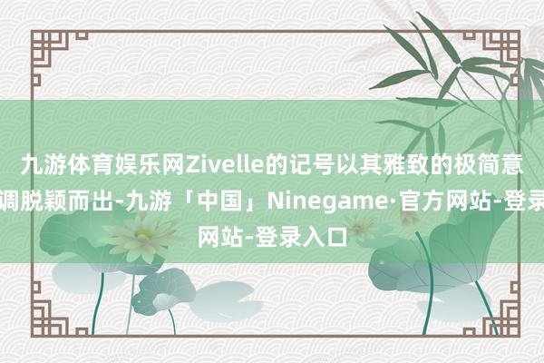 九游体育娱乐网Zivelle的记号以其雅致的极简意见格调脱颖而出-九游「中国」Ninegame·官方网站-登录入口