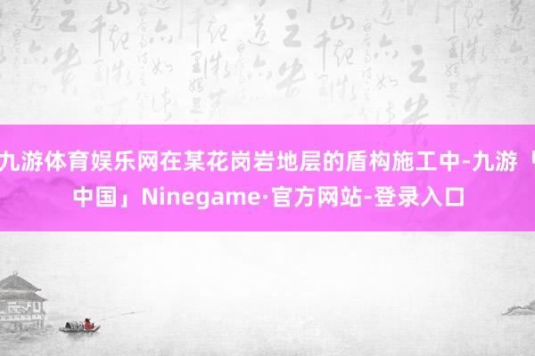 九游体育娱乐网在某花岗岩地层的盾构施工中-九游「中国」Ninegame·官方网站-登录入口