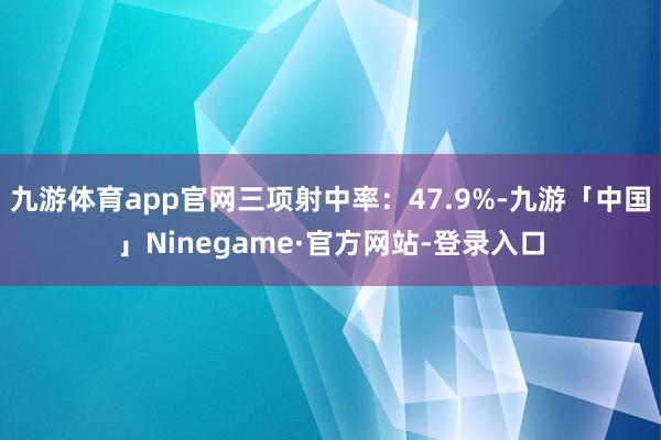 九游体育app官网三项射中率：47.9%-九游「中国」Ninegame·官方网站-登录入口