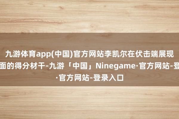 九游体育app(中国)官方网站李凯尔在伏击端展现出了全面的得分材干-九游「中国」Ninegame·官方网站-登录入口