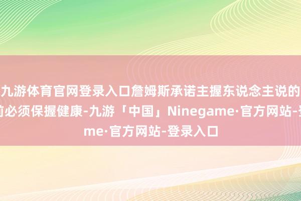 九游体育官网登录入口詹姆斯承诺主握东说念主说的季后赛前必须保握健康-九游「中国」Ninegame·官方网站-登录入口