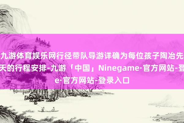 九游体育娱乐网行径带队导游详确为每位孩子陶冶先容了五天的行程安排-九游「中国」Ninegame·官方网站-登录入口