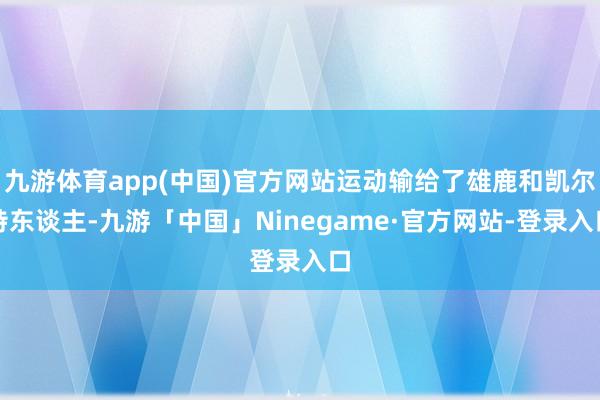 九游体育app(中国)官方网站运动输给了雄鹿和凯尔特东谈主-九游「中国」Ninegame·官方网站-登录入口