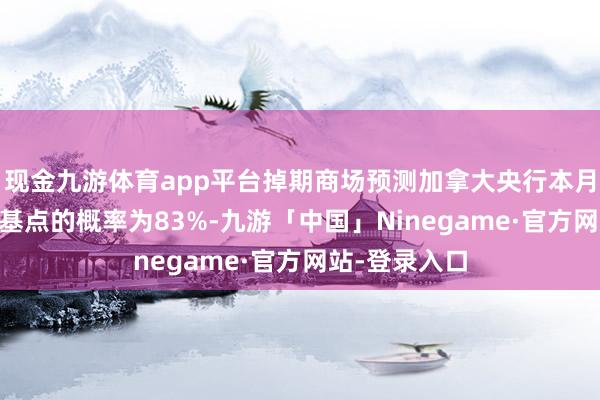 现金九游体育app平台掉期商场预测加拿大央行本月将降息25个基点的概率为83%-九游「中国」Ninegame·官方网站-登录入口