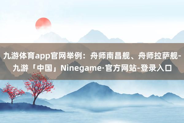 九游体育app官网举例：舟师南昌舰、舟师拉萨舰-九游「中国」Ninegame·官方网站-登录入口