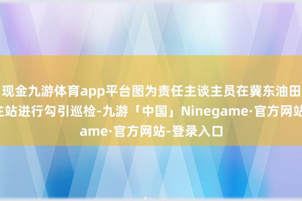 现金九游体育app平台图为责任主谈主员在冀东油田储气库集注站进行勾引巡检-九游「中国」Ninegame·官方网站-登录入口