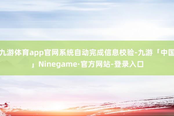 九游体育app官网系统自动完成信息校验-九游「中国」Ninegame·官方网站-登录入口