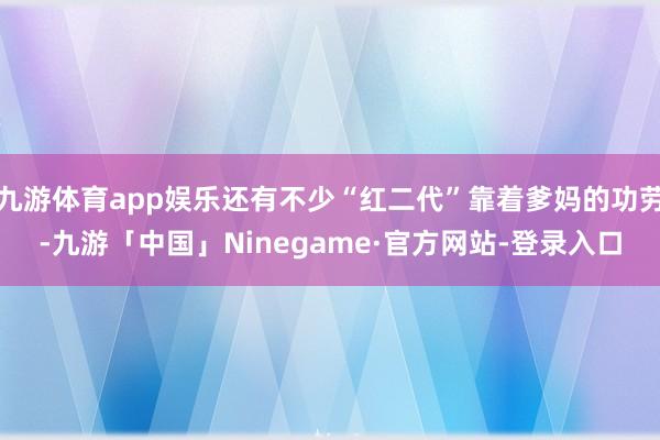 九游体育app娱乐还有不少“红二代”靠着爹妈的功劳-九游「中国」Ninegame·官方网站-登录入口
