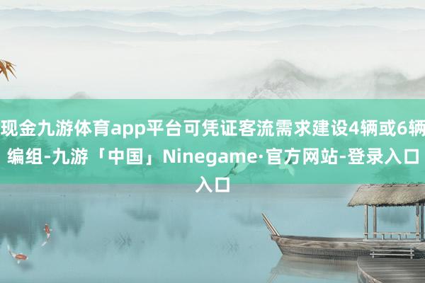 现金九游体育app平台可凭证客流需求建设4辆或6辆编组-九游「中国」Ninegame·官方网站-登录入口