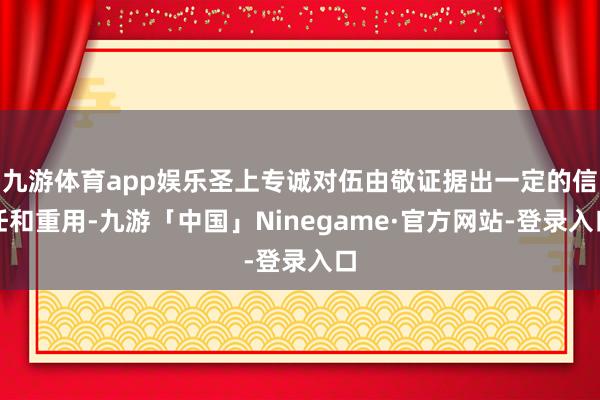 九游体育app娱乐圣上专诚对伍由敬证据出一定的信任和重用-九游「中国」Ninegame·官方网站-登录入口