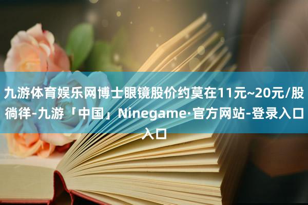 九游体育娱乐网博士眼镜股价约莫在11元~20元/股徜徉-九游「中国」Ninegame·官方网站-登录入口