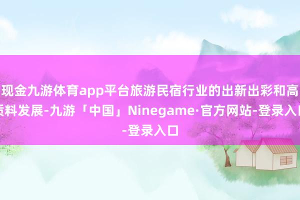 现金九游体育app平台旅游民宿行业的出新出彩和高质料发展-九游「中国」Ninegame·官方网站-登录入口