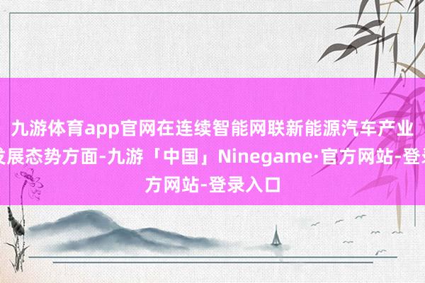 九游体育app官网　　在连续智能网联新能源汽车产业雅致发展态势方面-九游「中国」Ninegame·官方网站-登录入口