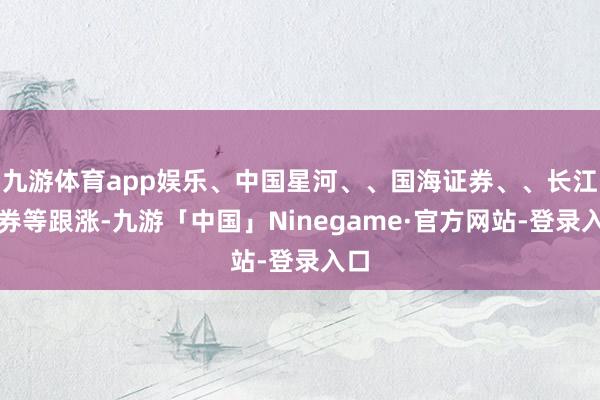九游体育app娱乐、中国星河、、国海证券、、长江证券等跟涨-九游「中国」Ninegame·官方网站-登录入口