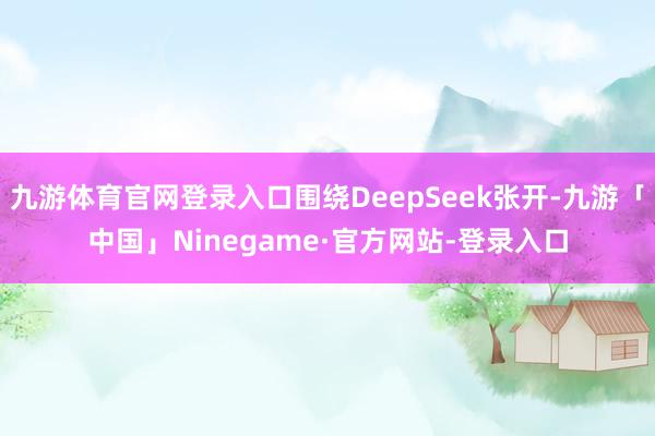 九游体育官网登录入口围绕DeepSeek张开-九游「中国」Ninegame·官方网站-登录入口