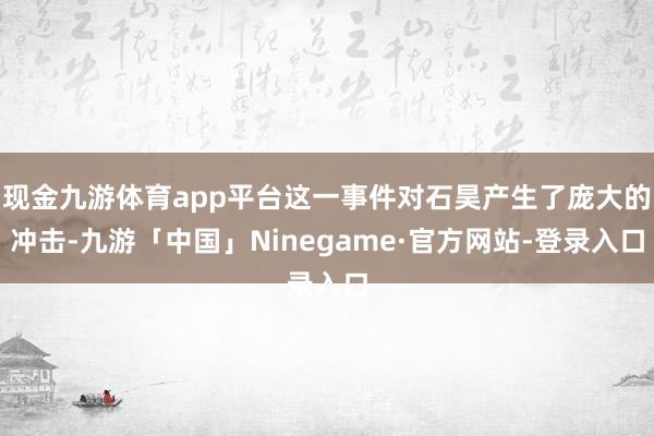 现金九游体育app平台这一事件对石昊产生了庞大的冲击-九游「中国」Ninegame·官方网站-登录入口