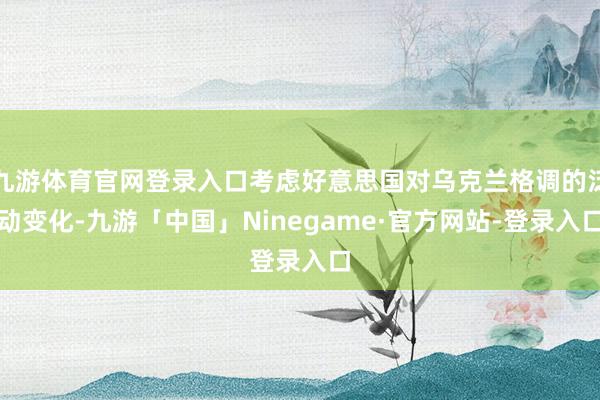 九游体育官网登录入口考虑好意思国对乌克兰格调的泛动变化-九游「中国」Ninegame·官方网站-登录入口