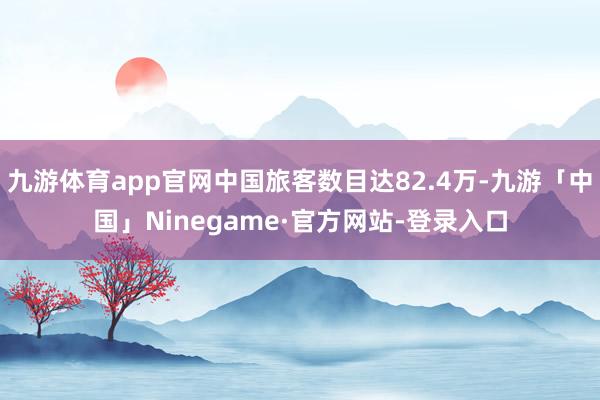九游体育app官网中国旅客数目达82.4万-九游「中国」Ninegame·官方网站-登录入口