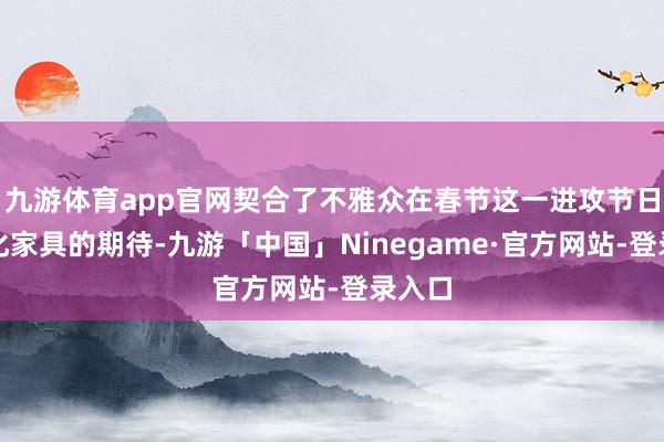 九游体育app官网契合了不雅众在春节这一进攻节日对文化家具的期待-九游「中国」Ninegame·官方网站-登录入口