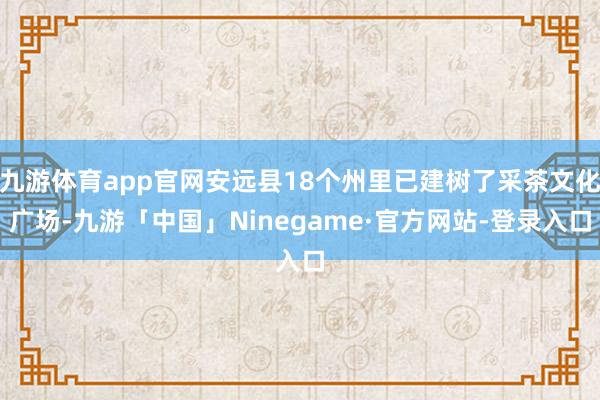 九游体育app官网安远县18个州里已建树了采茶文化广场-九游「中国」Ninegame·官方网站-登录入口