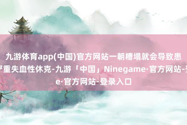 九游体育app(中国)官方网站一朝糟塌就会导致患者出现严重失血性休克-九游「中国」Ninegame·官方网站-登录入口