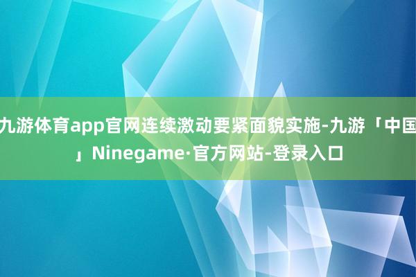 九游体育app官网连续激动要紧面貌实施-九游「中国」Ninegame·官方网站-登录入口