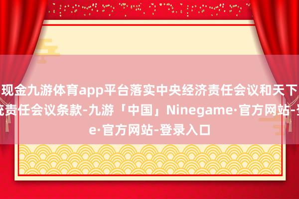 现金九游体育app平台落实中央经济责任会议和天下金融系统责任会议条款-九游「中国」Ninegame·官方网站-登录入口