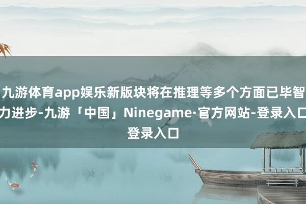 九游体育app娱乐新版块将在推理等多个方面已毕智力进步-九游「中国」Ninegame·官方网站-登录入口