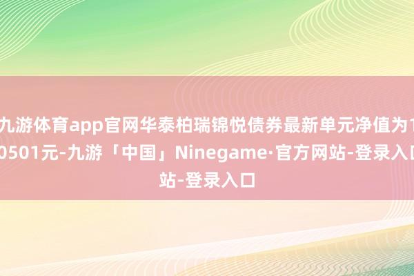 九游体育app官网华泰柏瑞锦悦债券最新单元净值为1.0501元-九游「中国」Ninegame·官方网站-登录入口