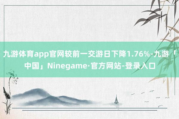 九游体育app官网较前一交游日下降1.76%-九游「中国」Ninegame·官方网站-登录入口