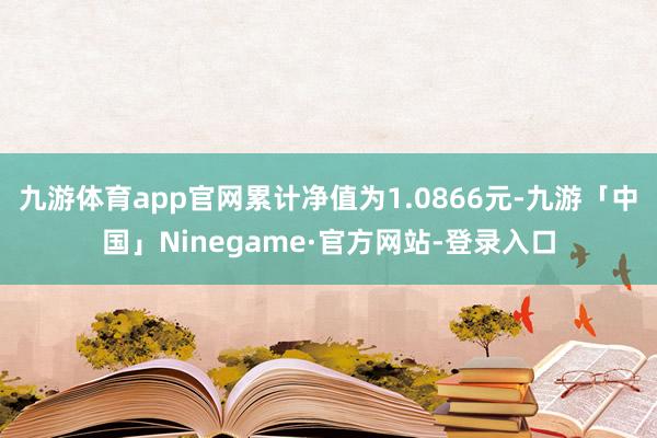 九游体育app官网累计净值为1.0866元-九游「中国」Ninegame·官方网站-登录入口