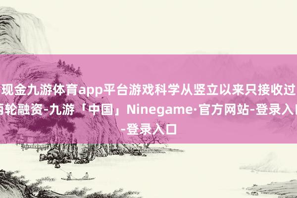 现金九游体育app平台游戏科学从竖立以来只接收过两轮融资-九游「中国」Ninegame·官方网站-登录入口