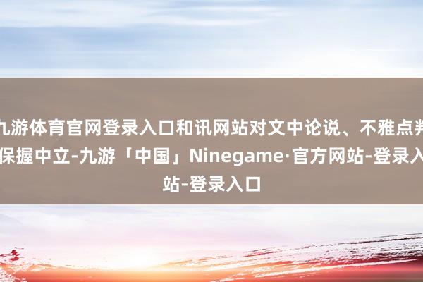 九游体育官网登录入口和讯网站对文中论说、不雅点判断保握中立-九游「中国」Ninegame·官方网站-登录入口