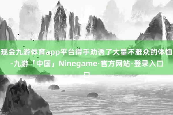 现金九游体育app平台得手劝诱了大量不雅众的体恤-九游「中国」Ninegame·官方网站-登录入口
