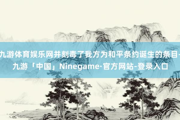 九游体育娱乐网并刻毒了我方为和平条约诞生的条目-九游「中国」Ninegame·官方网站-登录入口