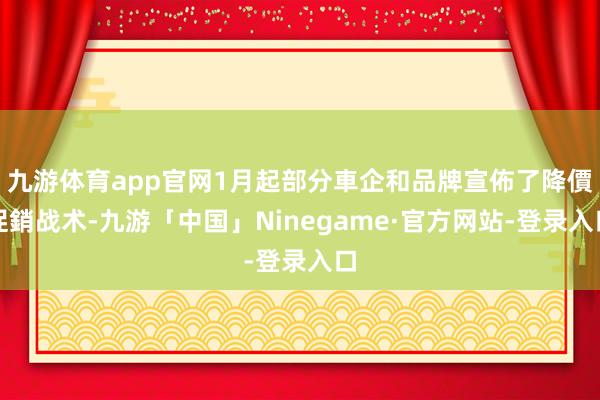 九游体育app官网1月起部分車企和品牌宣佈了降價促銷战术-九游「中国」Ninegame·官方网站-登录入口