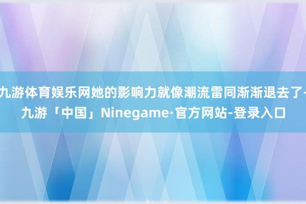 九游体育娱乐网她的影响力就像潮流雷同渐渐退去了-九游「中国」Ninegame·官方网站-登录入口