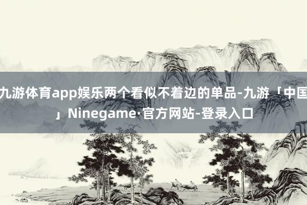 九游体育app娱乐两个看似不着边的单品-九游「中国」Ninegame·官方网站-登录入口