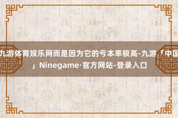 九游体育娱乐网而是因为它的亏本率极高-九游「中国」Ninegame·官方网站-登录入口