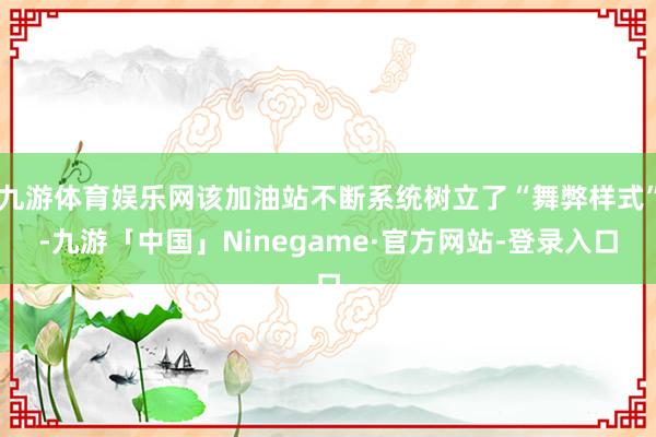 九游体育娱乐网该加油站不断系统树立了“舞弊样式”-九游「中国」Ninegame·官方网站-登录入口