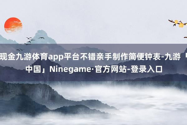 现金九游体育app平台不错亲手制作简便钟表-九游「中国」Ninegame·官方网站-登录入口