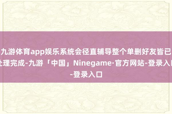 九游体育app娱乐系统会径直辅导整个单删好友皆已处理完成-九游「中国」Ninegame·官方网站-登录入口