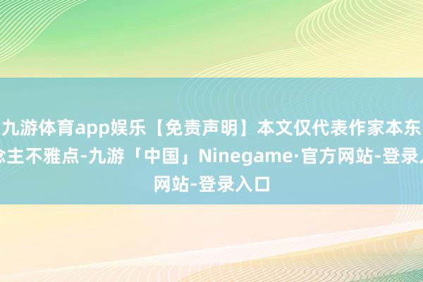 九游体育app娱乐【免责声明】本文仅代表作家本东说念主不雅点-九游「中国」Ninegame·官方网站-登录入口