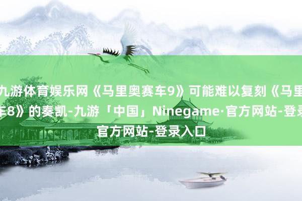 九游体育娱乐网《马里奥赛车9》可能难以复刻《马里奥赛车8》的奏凯-九游「中国」Ninegame·官方网站-登录入口