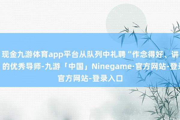 现金九游体育app平台从队列中礼聘“作念得好、讲得好”的优秀导师-九游「中国」Ninegame·官方网站-登录入口