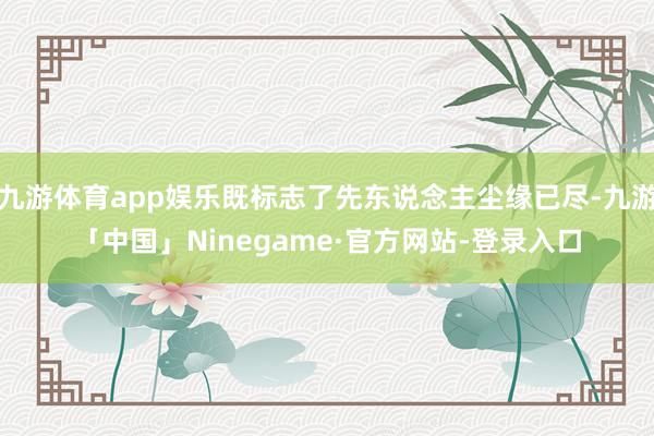 九游体育app娱乐既标志了先东说念主尘缘已尽-九游「中国」Ninegame·官方网站-登录入口
